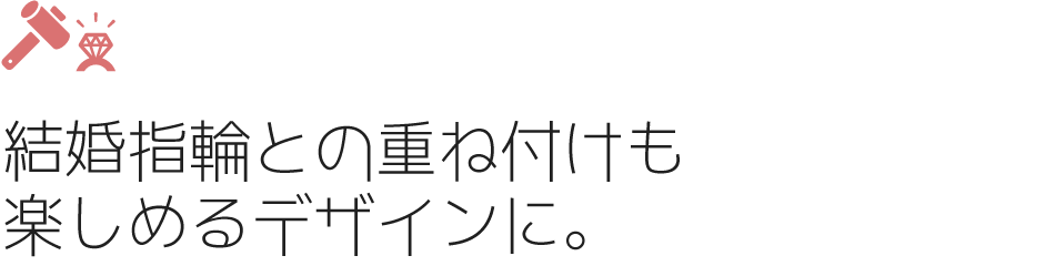 結婚指輪との重ね付けも楽しめるデザインに。