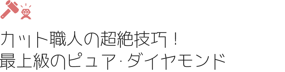 カット職人の超絶技巧!最上級のピュア・ダイヤモンド
